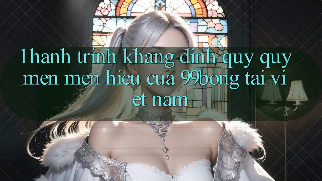 1. Hành Trình Khẳng Định Quý quý mến mến Hiệu Của 99bong Tại Việt Nam