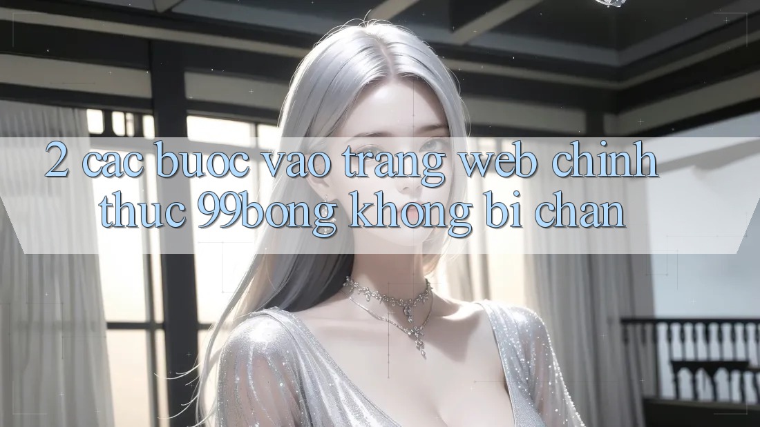 2. Các bước Vào Trang web Chính Thức 99bong Không Bị Chặn