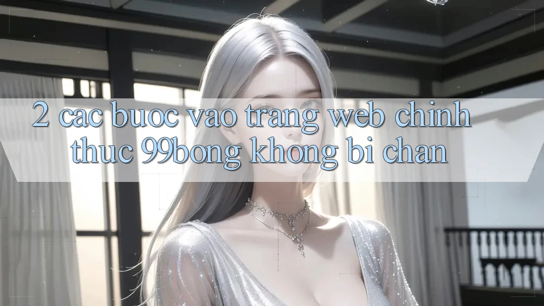2. Các bước Vào Trang web Chính Thức 99bong Không Bị Chặn 2. Các bước Vào Trang web Chính Thức 99bong Không Bị Chặn