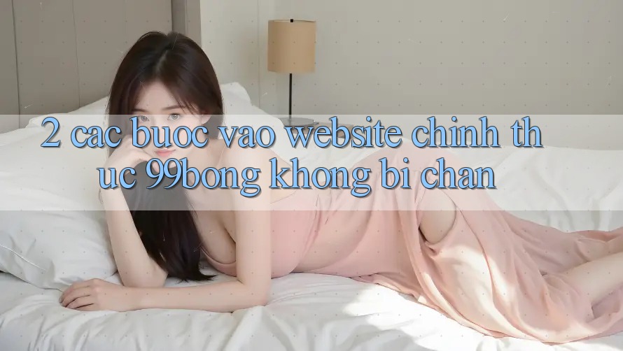 2. Các bước Vào Website Chính Thức 99bong Không Bị Chặn