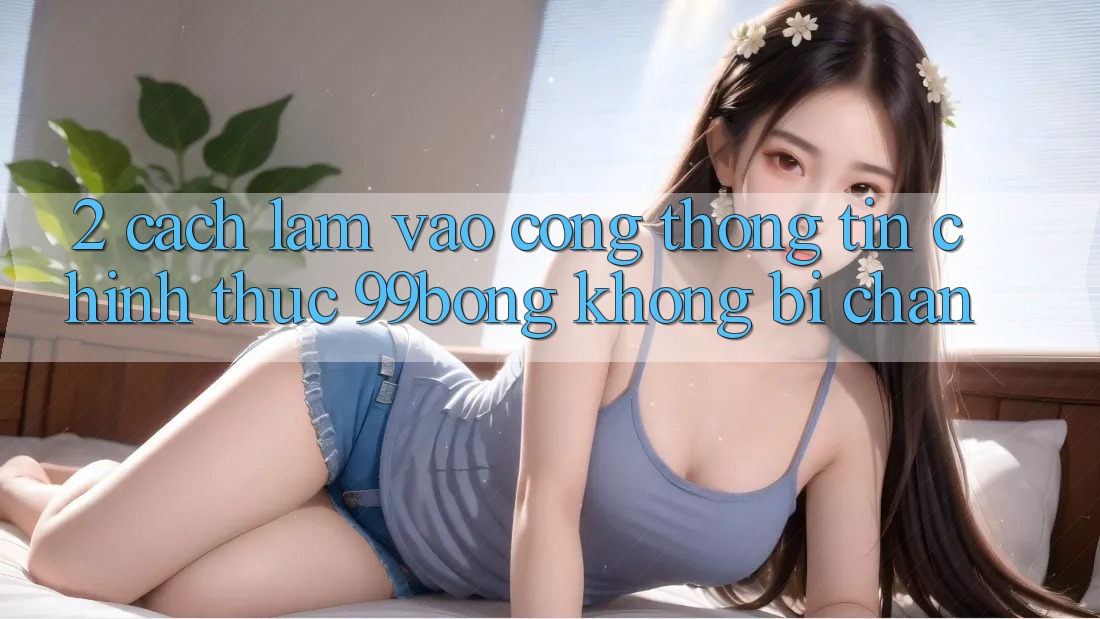 2. Cách làm Vào Cổng thông tin Chính Thức 99bong Không Bị Chặn