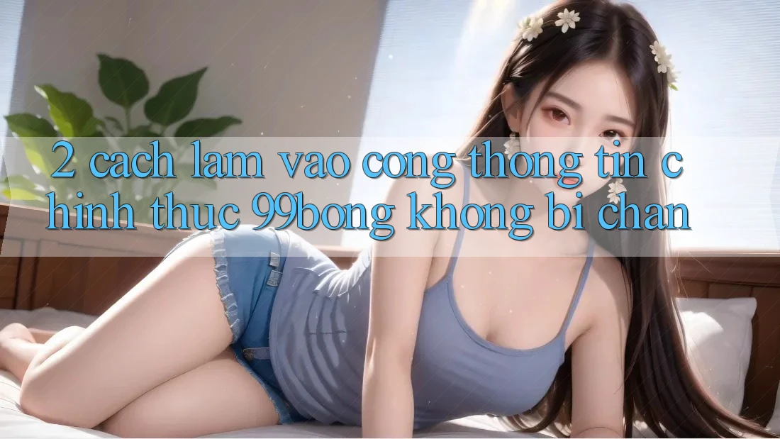2. Cách làm Vào Cổng thông tin Chính Thức 99bong Không Bị Chặn