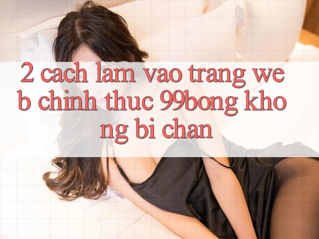 2. Cách làm Vào Trang web Chính Thức 99bong Không Bị Chặn