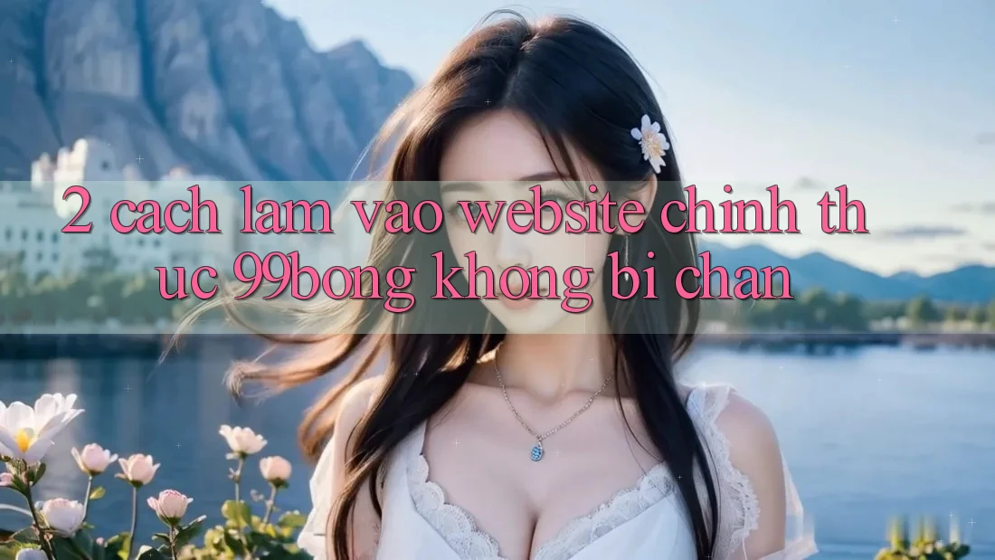 2. Cách làm Vào Website Chính Thức 99bong Không Bị Chặn