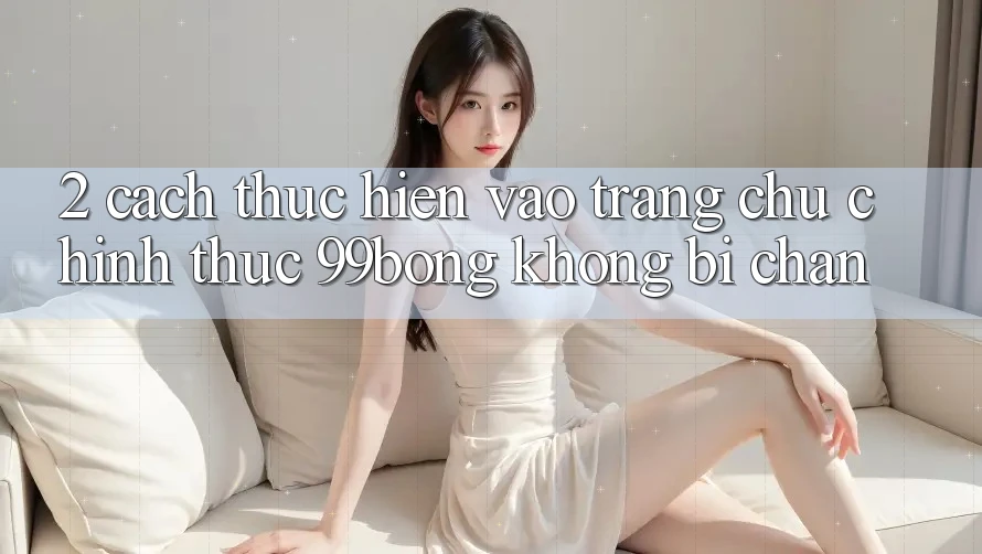 2. Cách thực hiện Vào Trang chủ Chính Thức 99bong Không Bị Chặn 2. Cách thực hiện Vào Trang chủ Chính Thức 99bong Không Bị Chặn