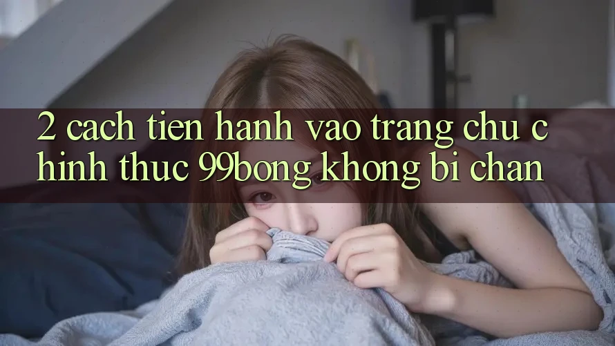 2. Cách tiến hành Vào Trang chủ Chính Thức 99bong Không Bị Chặn 2. Cách tiến hành Vào Trang chủ Chính Thức 99bong Không Bị Chặn