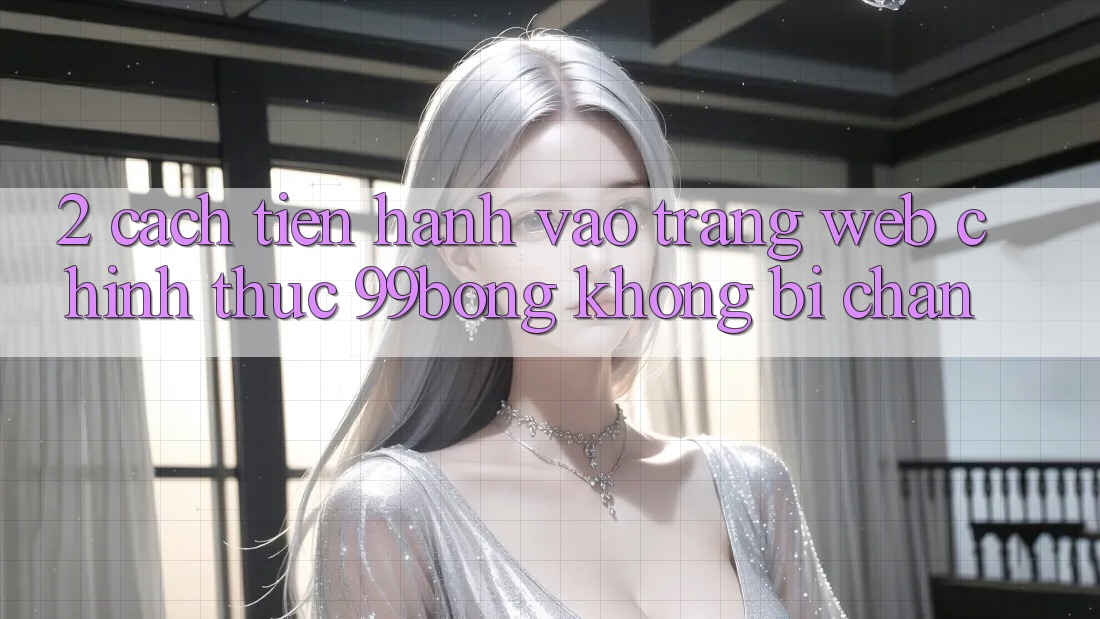 2. Cách tiến hành Vào Trang web Chính Thức 99bong Không Bị Chặn