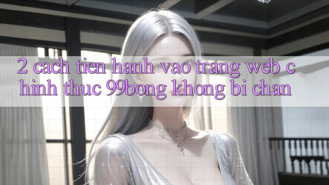2. Cách tiến hành Vào Trang web Chính Thức 99bong Không Bị Chặn 2. Cách tiến hành Vào Trang web Chính Thức 99bong Không Bị Chặn