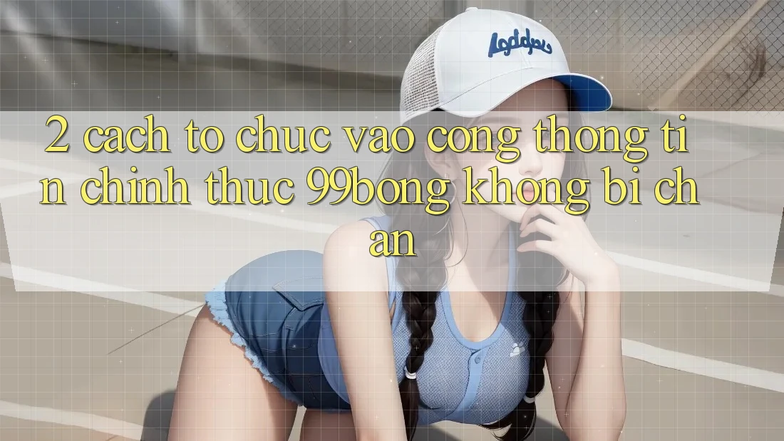 2. Cách tổ chức Vào Cổng thông tin Chính Thức 99bong Không Bị Chặn 2. Cách tổ chức Vào Cổng thông tin Chính Thức 99bong Không Bị Chặn