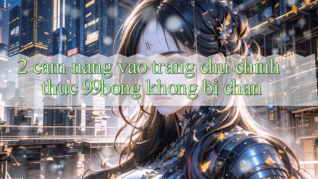 2. Cẩm nang Vào Trang chủ Chính Thức 99bong Không Bị Chặn