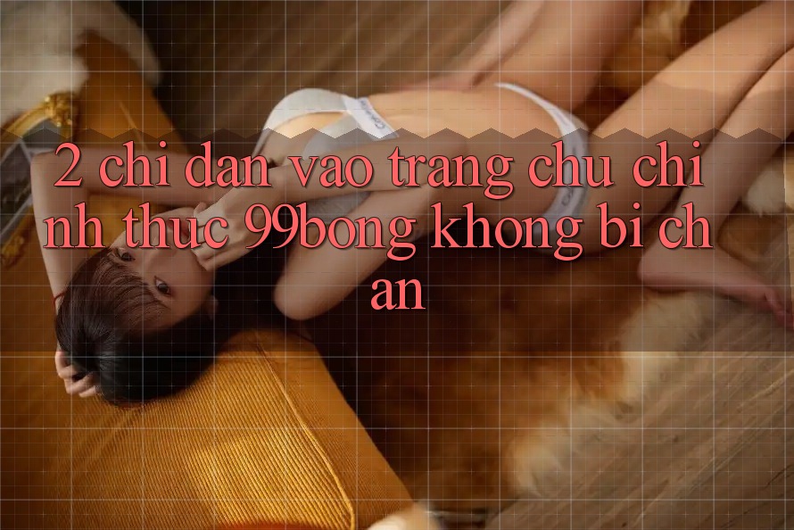2. Chỉ dẫn Vào Trang chủ Chính Thức 99bong Không Bị Chặn 2. Chỉ dẫn Vào Trang chủ Chính Thức 99bong Không Bị Chặn