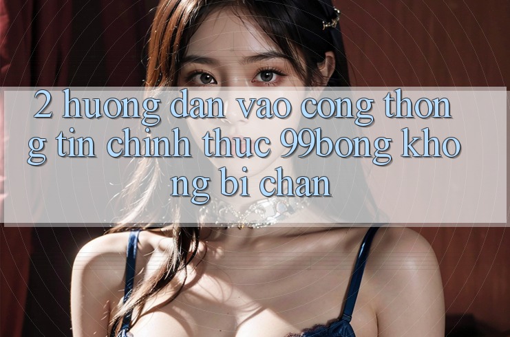 2. Hướng Dẫn Vào Cổng thông tin Chính Thức 99bong Không Bị Chặn