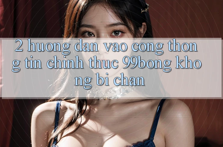2. Hướng Dẫn Vào Cổng thông tin Chính Thức 99bong Không Bị Chặn