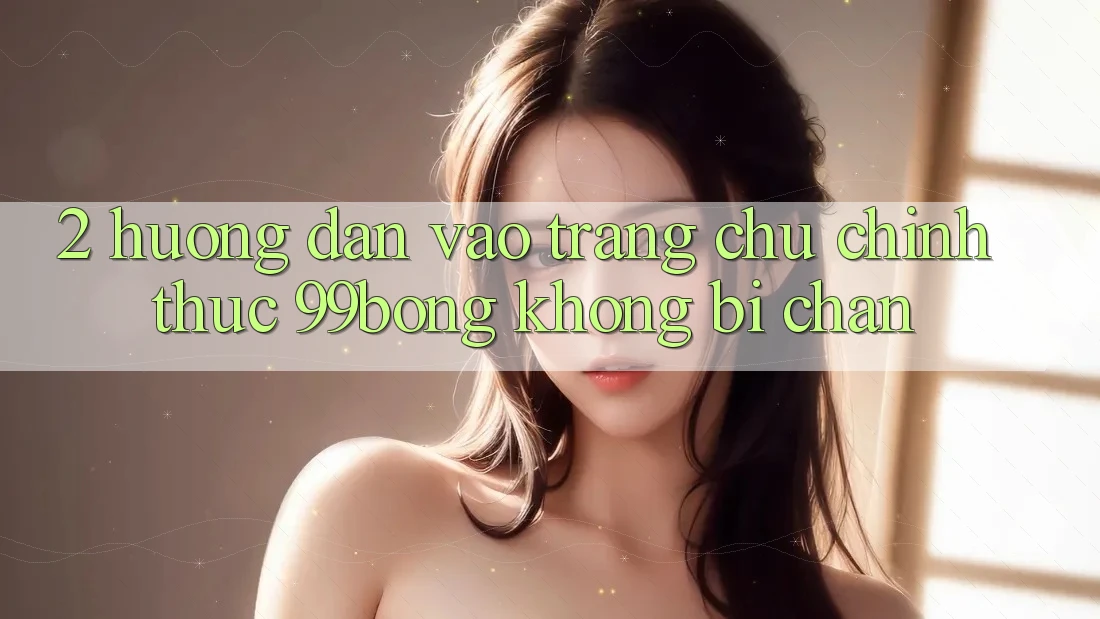 2. Hướng Dẫn Vào Trang chủ Chính Thức 99bong Không Bị Chặn