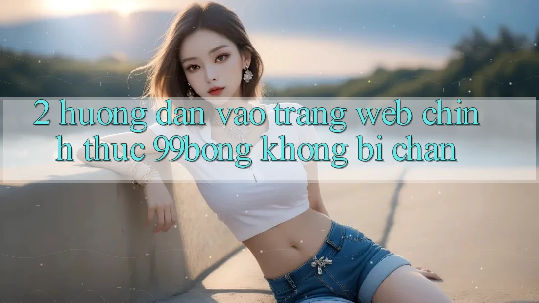 2. Hướng dẫn Vào Trang web Chính Thức 99bong Không Bị Chặn