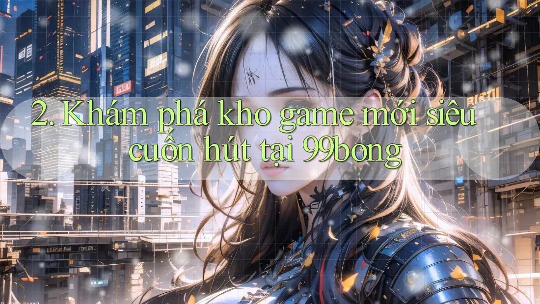 2. Khám phá kho game mới siêu cuốn hút tại 99bong 2. Khám phá kho game mới siêu cuốn hút tại 99bong