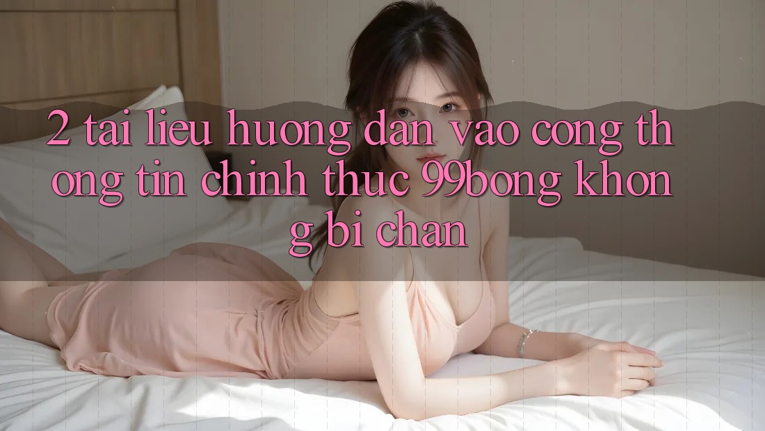 2. Tài liệu hướng dẫn Vào Cổng thông tin Chính Thức 99bong Không Bị Chặn