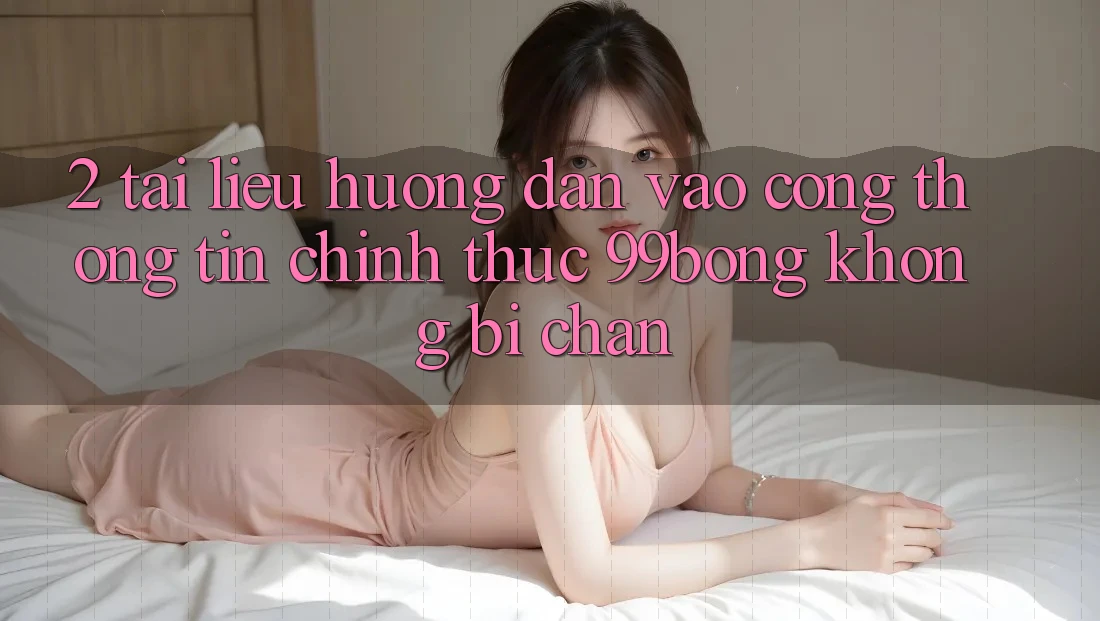 2. Tài liệu hướng dẫn Vào Cổng thông tin Chính Thức 99bong Không Bị Chặn