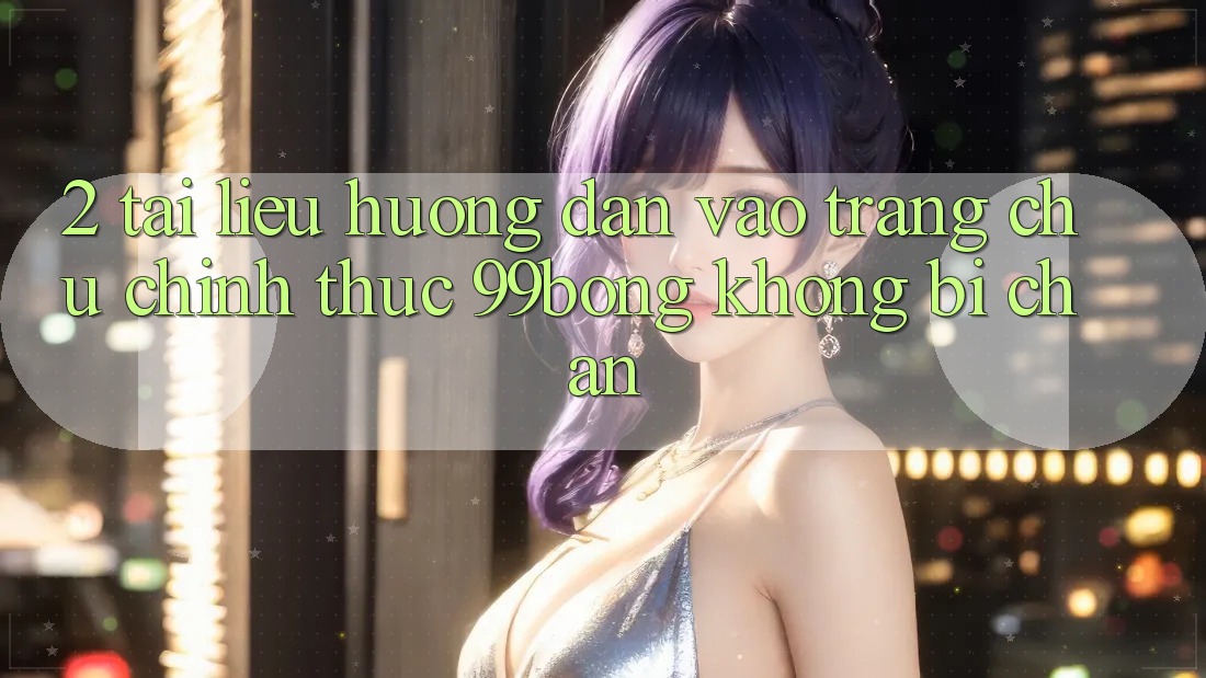 2. Tài liệu hướng dẫn Vào Trang chủ Chính Thức 99bong Không Bị Chặn