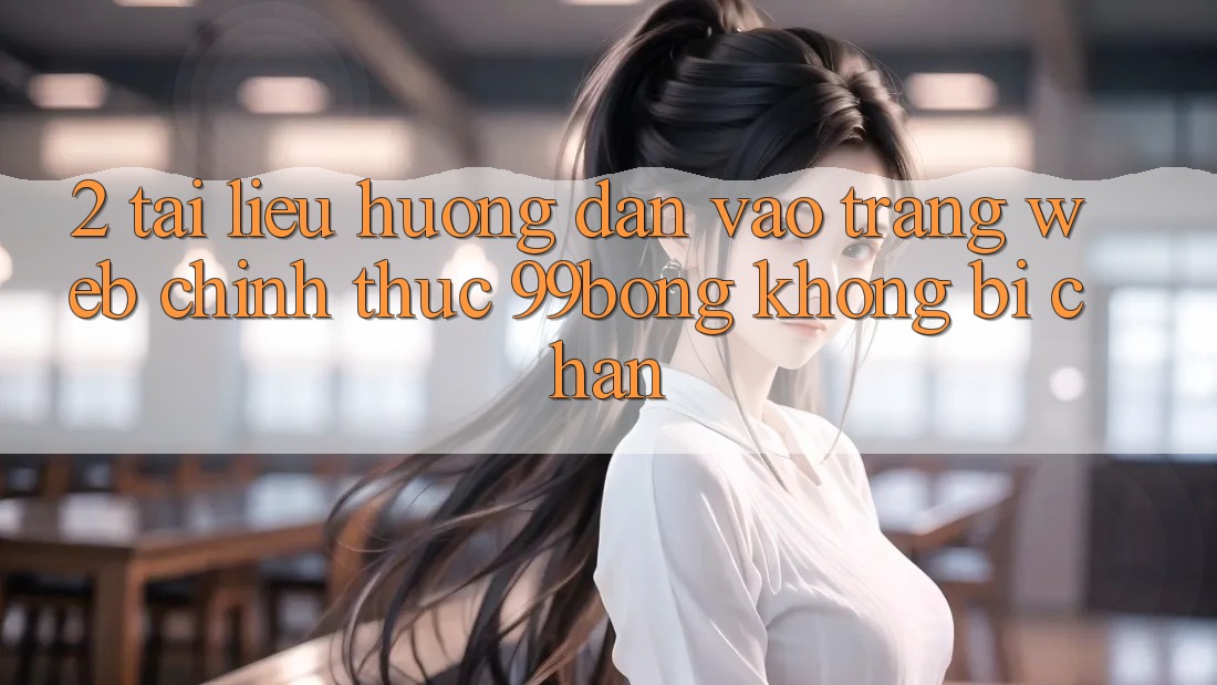 2. Tài liệu hướng dẫn Vào Trang web Chính Thức 99bong Không Bị Chặn