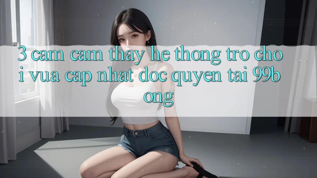 3. Cảm cảm thấy Hệ Thống Trò chơi Vừa cập nhật Độc Quyền Tại 99bong