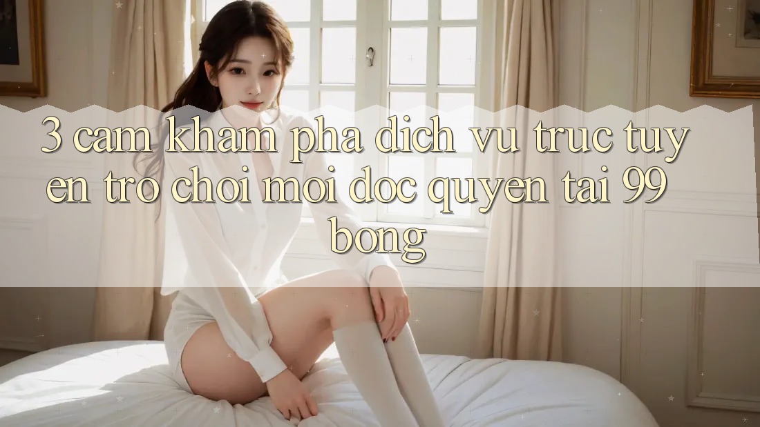 3. Cảm khám phá Dịch vụ trực tuyến Trò chơi Mới Độc Quyền Tại 99bong 3. Cảm khám phá Dịch vụ trực tuyến Trò chơi Mới Độc Quyền Tại 99bong
