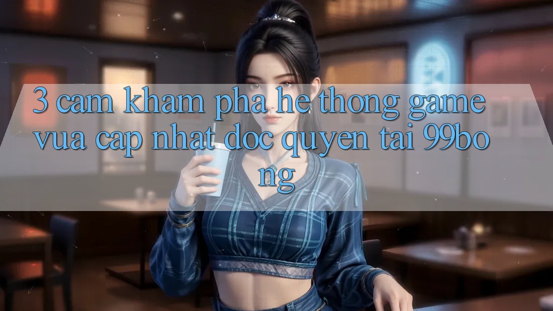 3. Cảm khám phá Hệ Thống Game Vừa cập nhật Độc Quyền Tại 99bong