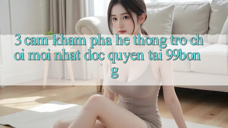3. Cảm khám phá Hệ Thống Trò chơi Mới nhất Độc Quyền Tại 99bong 3. Cảm khám phá Hệ Thống Trò chơi Mới nhất Độc Quyền Tại 99bong