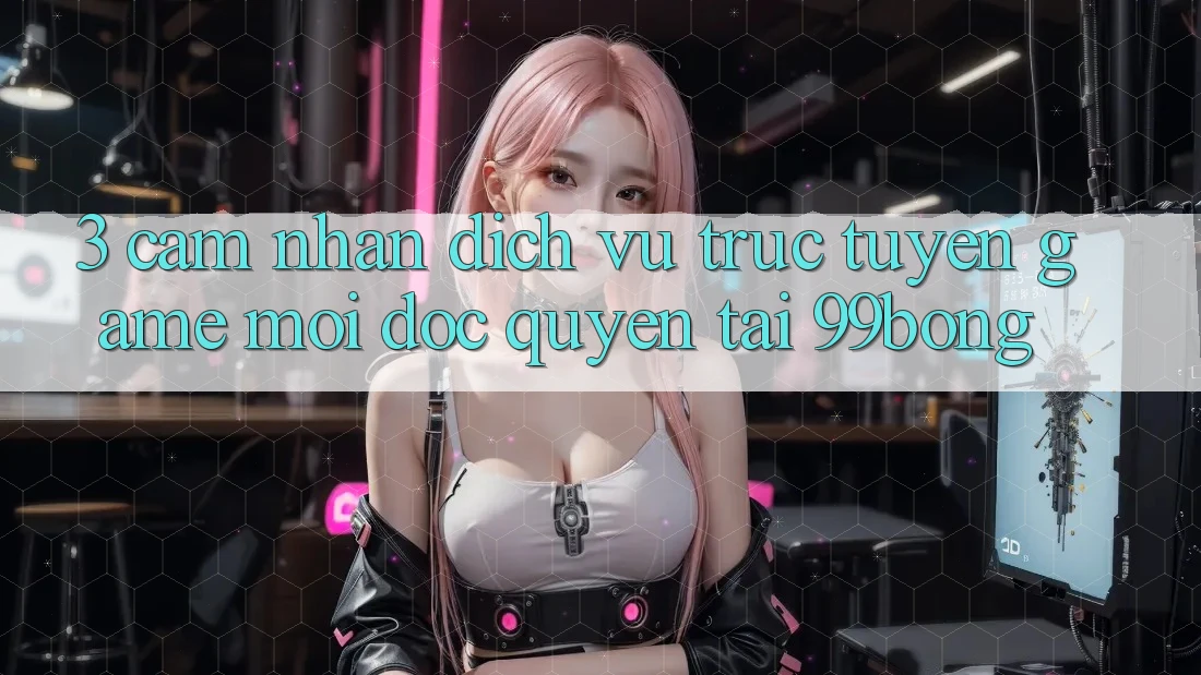 3. Cảm nhận Dịch vụ trực tuyến Game Mới Độc Quyền Tại 99bong 3. Cảm nhận Dịch vụ trực tuyến Game Mới Độc Quyền Tại 99bong