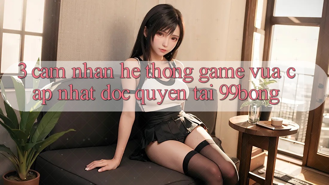 3. Cảm nhận Hệ Thống Game Vừa cập nhật Độc Quyền Tại 99bong 3. Cảm nhận Hệ Thống Game Vừa cập nhật Độc Quyền Tại 99bong