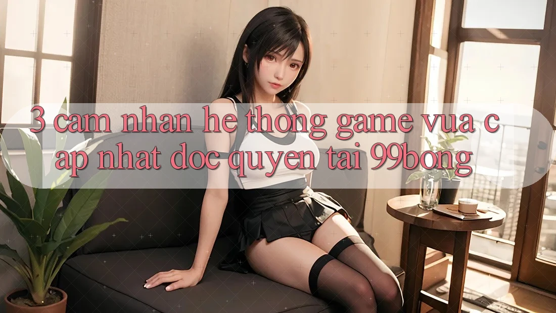 3. Cảm nhận Hệ Thống Game Vừa cập nhật Độc Quyền Tại 99bong