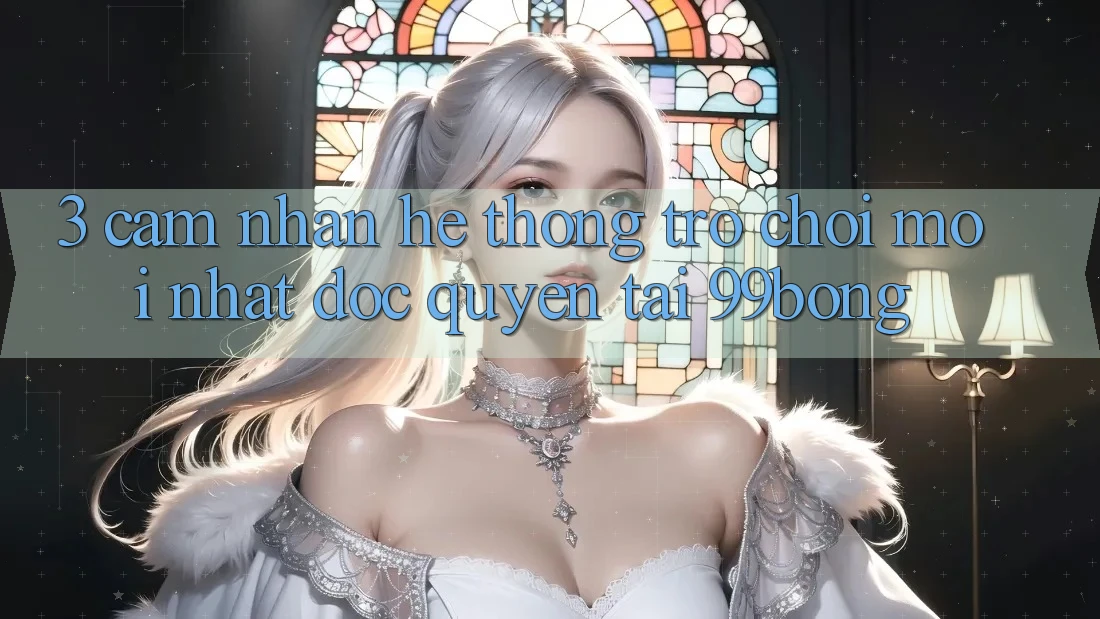 3. Cảm nhận Hệ Thống Trò chơi Mới nhất Độc Quyền Tại 99bong 3. Cảm nhận Hệ Thống Trò chơi Mới nhất Độc Quyền Tại 99bong