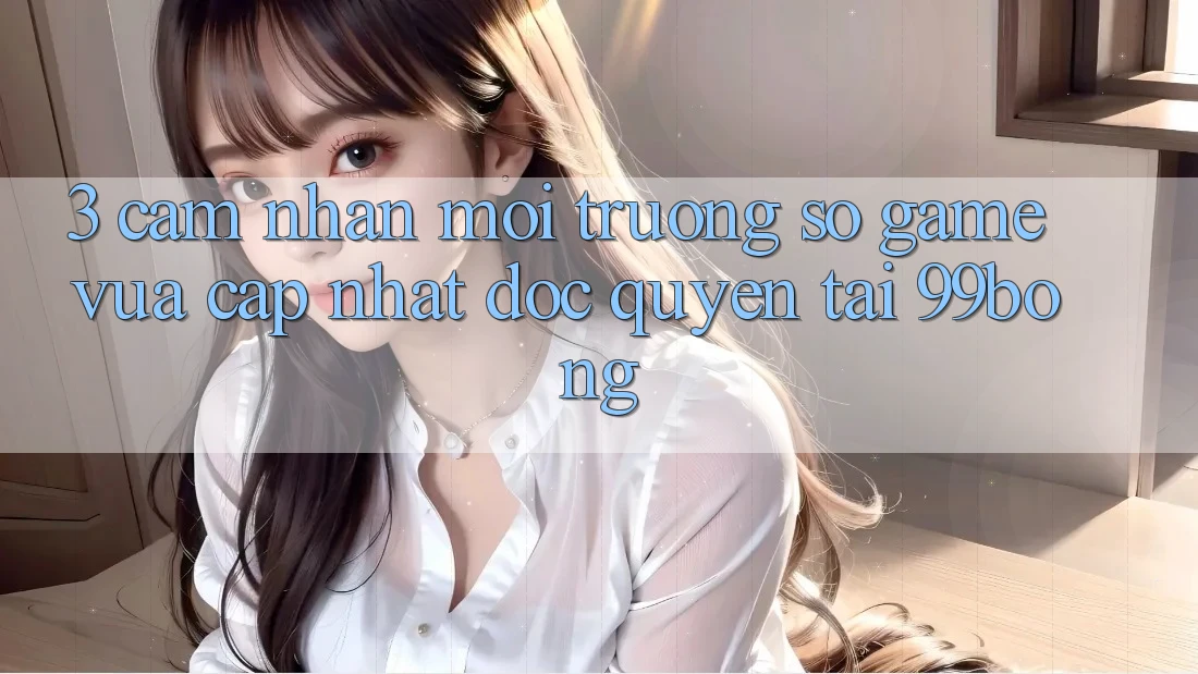 3. Cảm nhận Môi trường số Game Vừa cập nhật Độc Quyền Tại 99bong