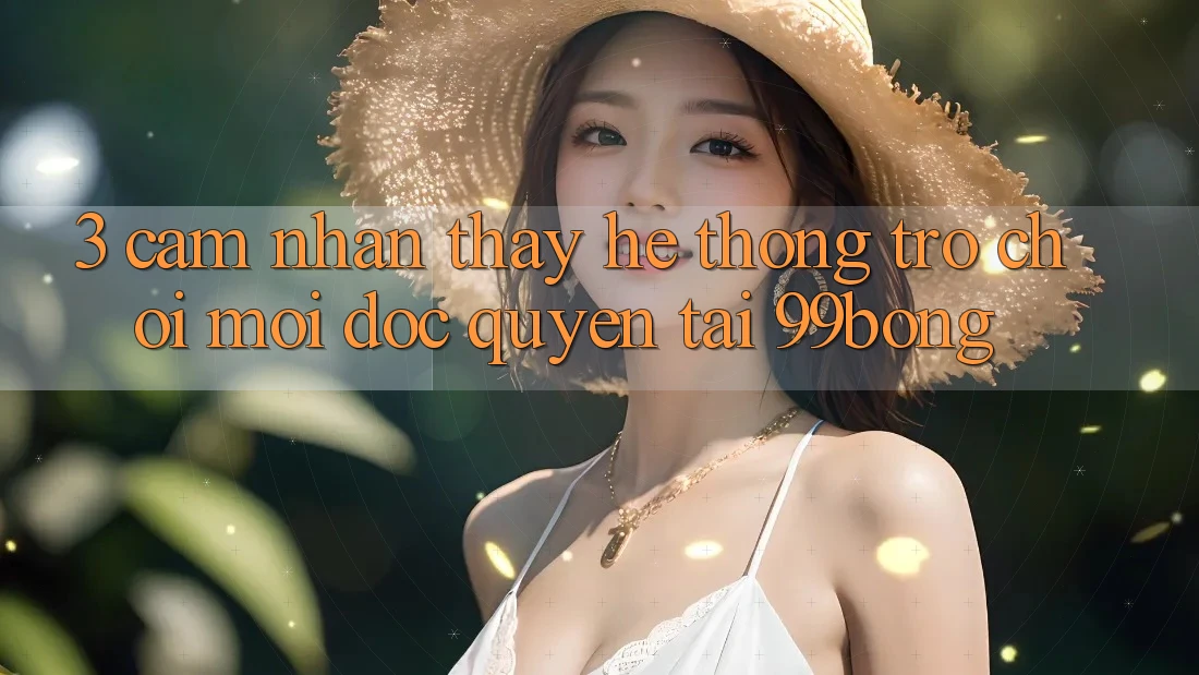 3. Cảm nhận thấy Hệ Thống Trò chơi Mới Độc Quyền Tại 99bong 3. Cảm nhận thấy Hệ Thống Trò chơi Mới Độc Quyền Tại 99bong