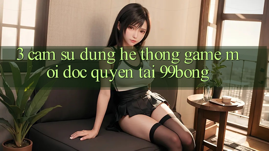 3. Cảm sử dụng Hệ Thống Game Mới Độc Quyền Tại 99bong
