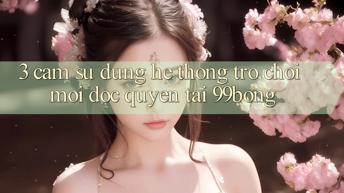 3. Cảm sử dụng Hệ Thống Trò chơi Mới Độc Quyền Tại 99bong