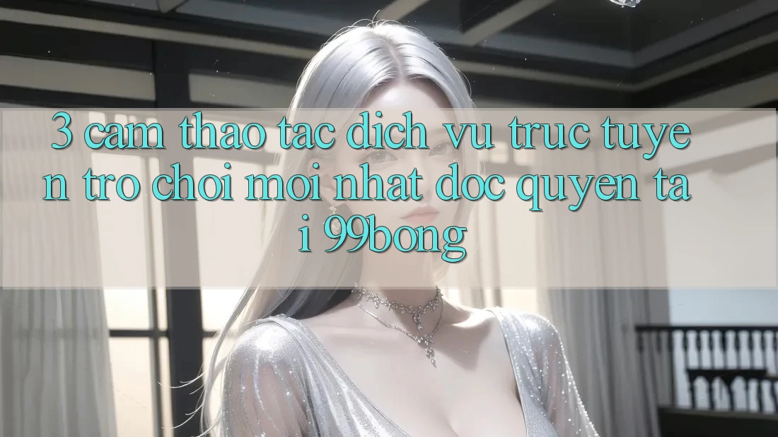 3. Cảm thao tác Dịch vụ trực tuyến Trò chơi Mới nhất Độc Quyền Tại 99bong