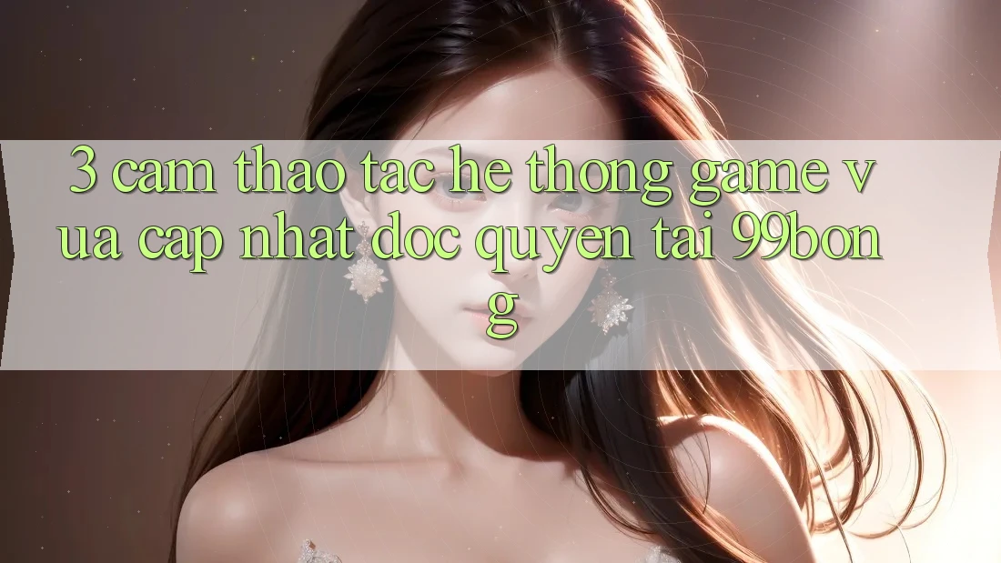 3. Cảm thao tác Hệ Thống Game Vừa cập nhật Độc Quyền Tại 99bong