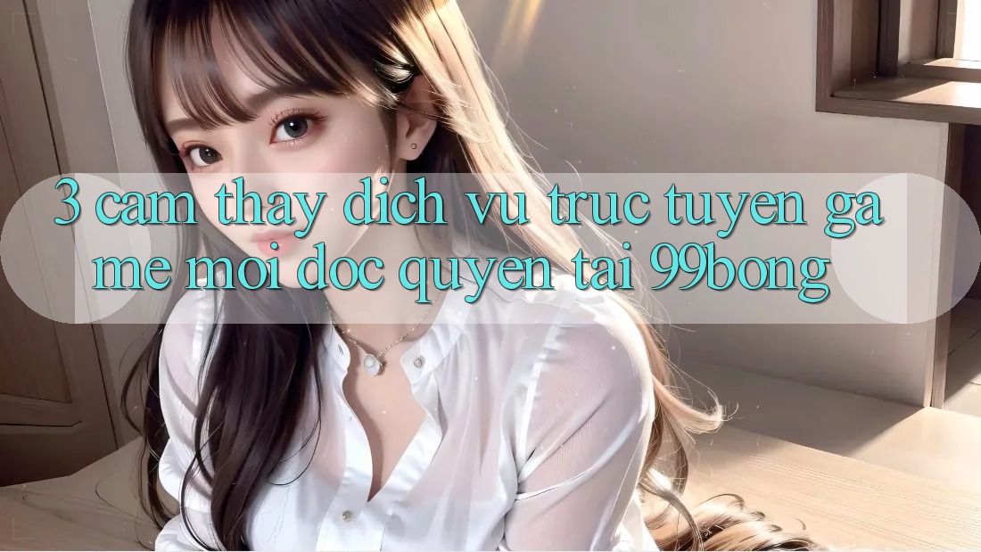 3. Cảm thấy Dịch vụ trực tuyến Game Mới Độc Quyền Tại 99bong