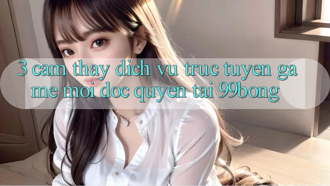 3. Cảm thấy Dịch vụ trực tuyến Game Mới Độc Quyền Tại 99bong 3. Cảm thấy Dịch vụ trực tuyến Game Mới Độc Quyền Tại 99bong