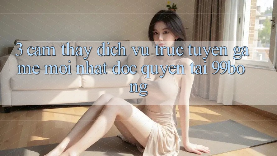 3. Cảm thấy Dịch vụ trực tuyến Game Mới nhất Độc Quyền Tại 99bong 3. Cảm thấy Dịch vụ trực tuyến Game Mới nhất Độc Quyền Tại 99bong