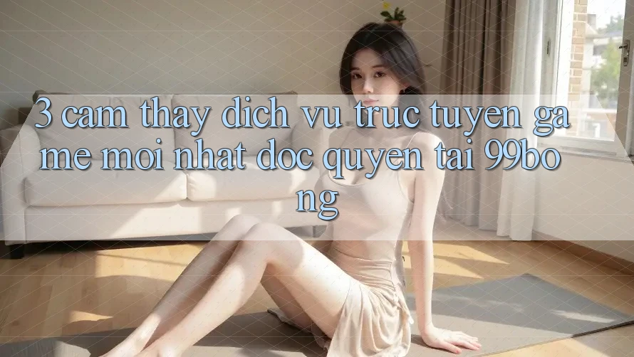 3. Cảm thấy Dịch vụ trực tuyến Game Mới nhất Độc Quyền Tại 99bong