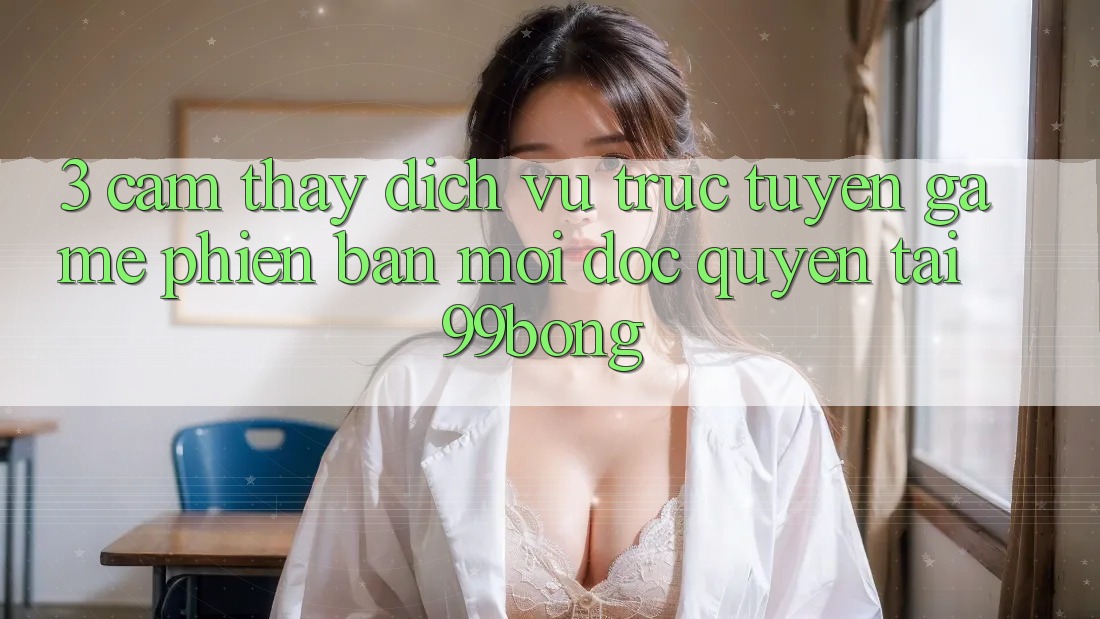 3. Cảm thấy Dịch vụ trực tuyến Game Phiên bản mới Độc Quyền Tại 99bong 3. Cảm thấy Dịch vụ trực tuyến Game Phiên bản mới Độc Quyền Tại 99bong