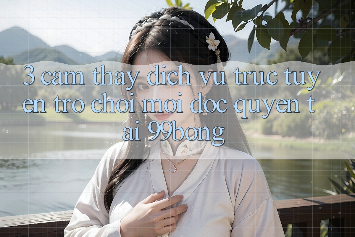 3. Cảm thấy Dịch vụ trực tuyến Trò chơi Mới Độc Quyền Tại 99bong 3. Cảm thấy Dịch vụ trực tuyến Trò chơi Mới Độc Quyền Tại 99bong