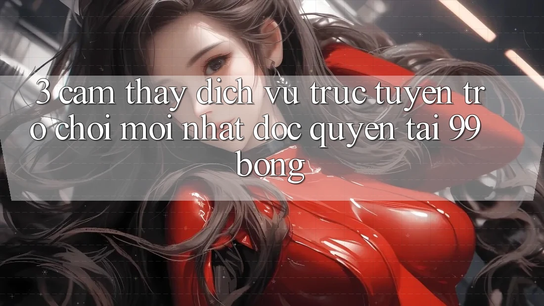 3. Cảm thấy Dịch vụ trực tuyến Trò chơi Mới nhất Độc Quyền Tại 99bong 3. Cảm thấy Dịch vụ trực tuyến Trò chơi Mới nhất Độc Quyền Tại 99bong