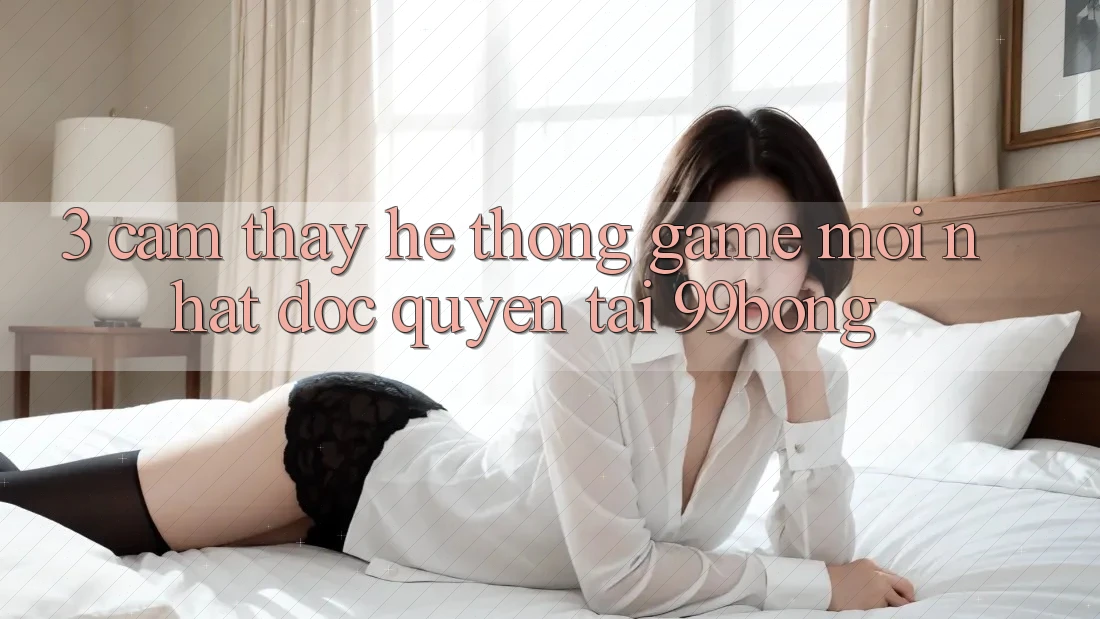 3. Cảm thấy Hệ Thống Game Mới nhất Độc Quyền Tại 99bong 3. Cảm thấy Hệ Thống Game Mới nhất Độc Quyền Tại 99bong
