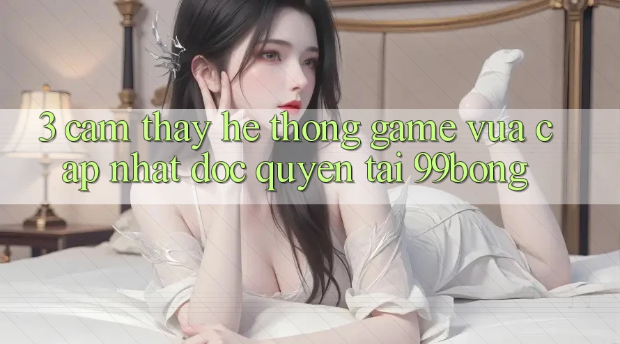 3. Cảm thấy Hệ Thống Game Vừa cập nhật Độc Quyền Tại 99bong 3. Cảm thấy Hệ Thống Game Vừa cập nhật Độc Quyền Tại 99bong