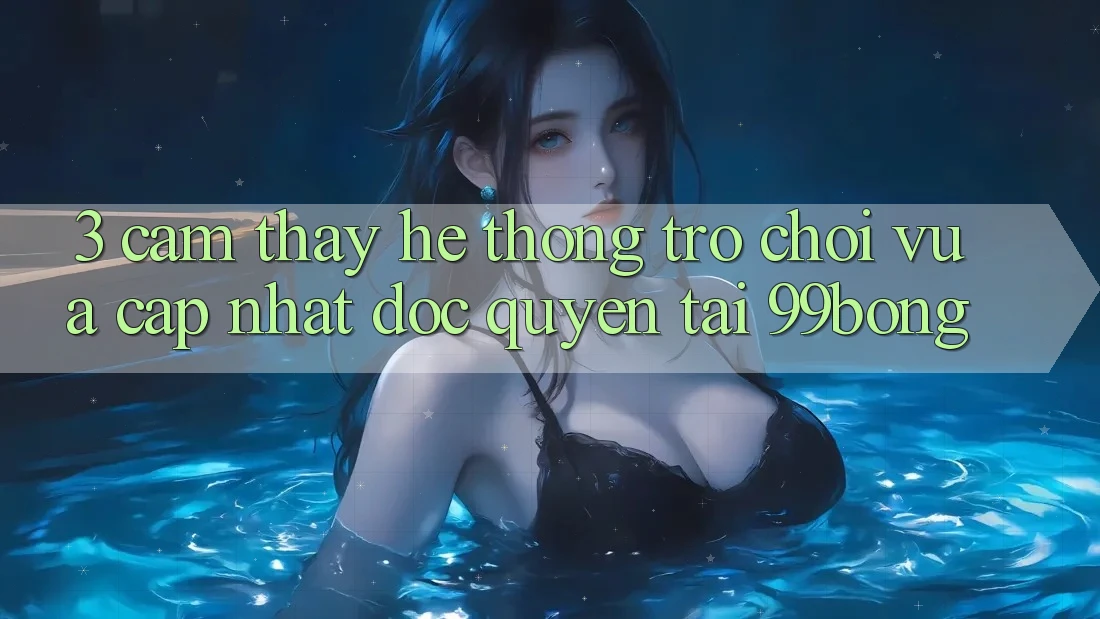3. Cảm thấy Hệ Thống Trò chơi Vừa cập nhật Độc Quyền Tại 99bong