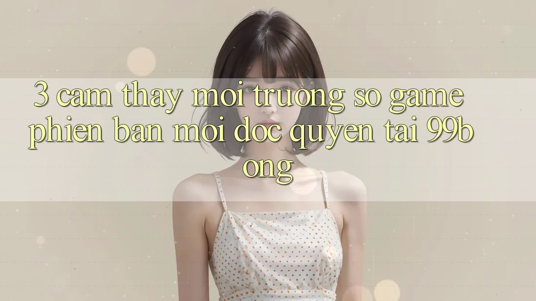 3. Cảm thấy Môi trường số Game Phiên bản mới Độc Quyền Tại 99bong