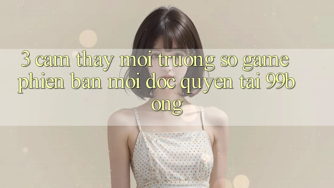 3. Cảm thấy Môi trường số Game Phiên bản mới Độc Quyền Tại 99bong